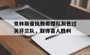 开云体育网站官方入口-克林斯曼执教希腊队灰色过关芬兰队，取得喜人胜利的简单介绍
