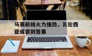 开云体育官网登入-包含马赛前线火力强劲，瓦伦西亚或尝到苦果的词条