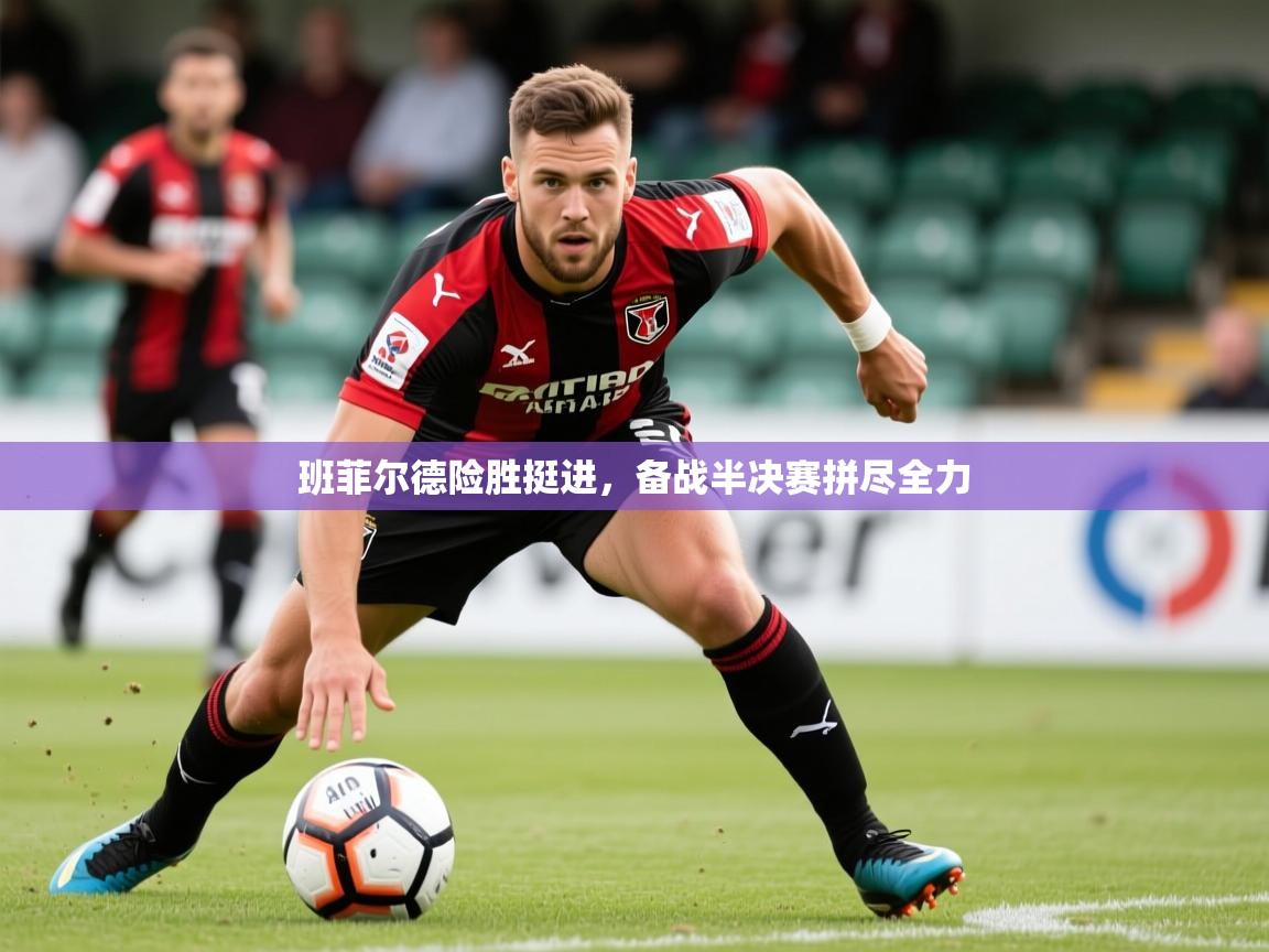 2025开运体育在线网址班菲尔德险胜挺进,备战半决赛拼尽全力