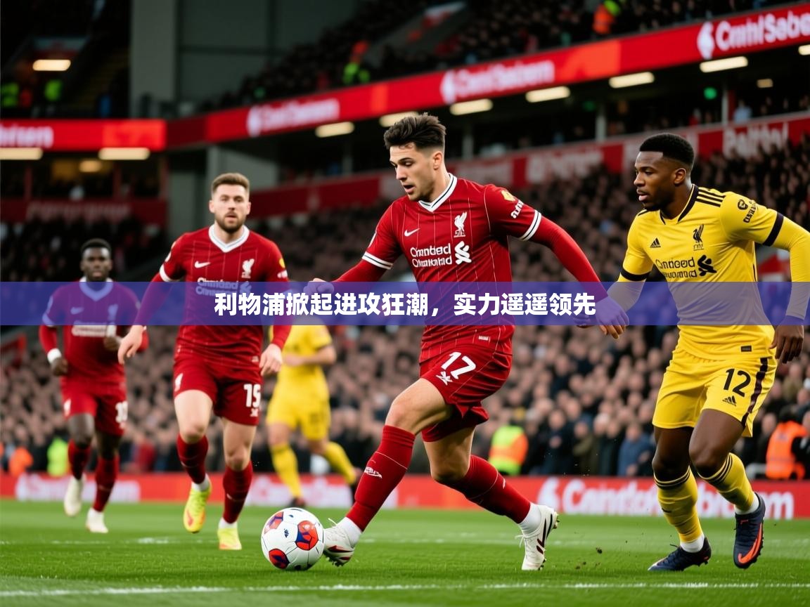 2025开运体育在线入口利物浦掀起进攻狂潮，实力遥遥领先