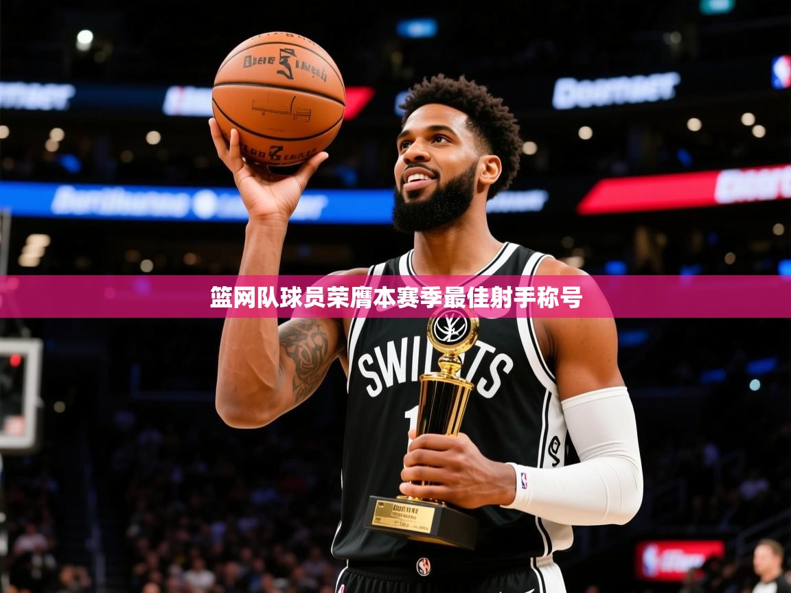 2025kaiyun体育在线官网篮网队球员荣膺本赛季最佳射手称号