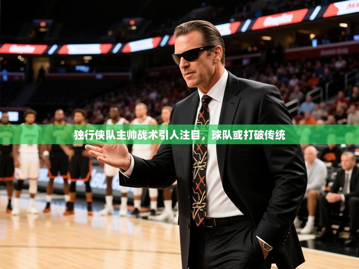 2025kaiyun体育在线登录独行侠队主帅战术引人注目，球队或打破传统