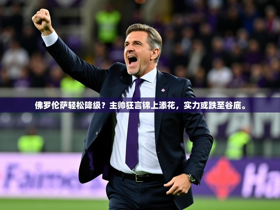 2025开运体育在线佛罗伦萨轻松降级?主帅狂言锦上添花,实力或跌至谷底。
