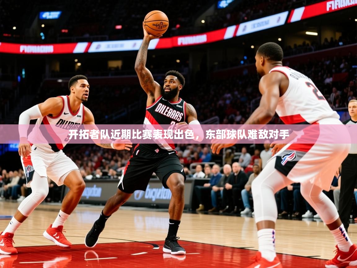 2025kaiyun体育在线官网开拓者队近期比赛表现出色,东部球队难敌对手 第3张