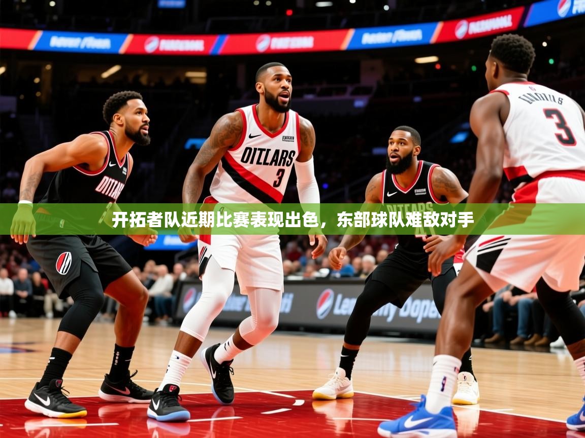 2025kaiyun体育在线官网开拓者队近期比赛表现出色,东部球队难敌对手 第4张