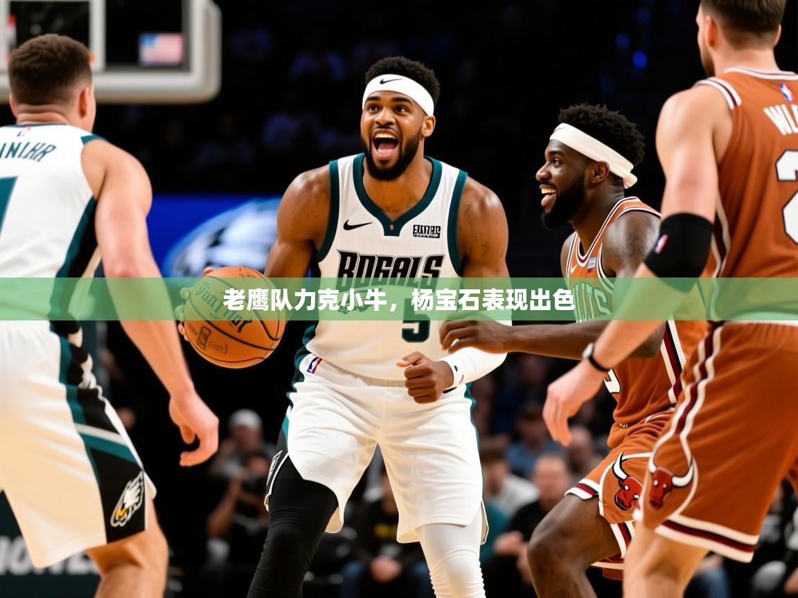 2025开运体育在线登录老鹰队力克小牛，杨宝石表现出色  第1张