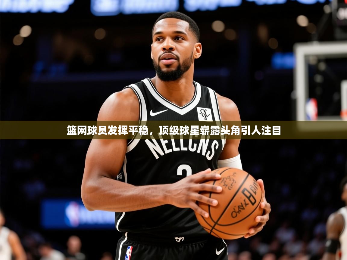 2025kaiyun体育在线官网篮网球员发挥平稳，顶级球星崭露头角引人注目