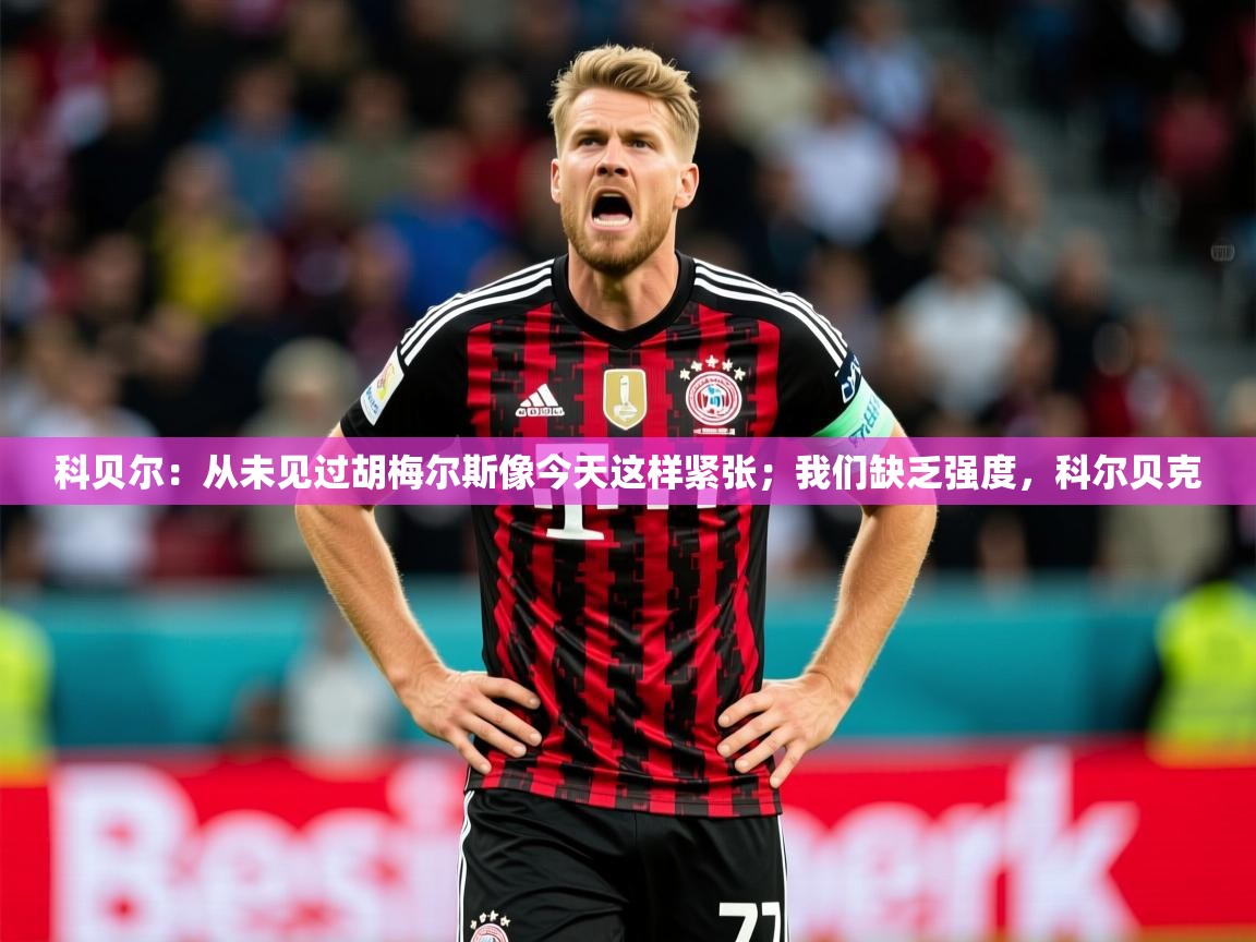 2025开运体育在线下载科贝尔：从未见过胡梅尔斯像今天这样紧张；我们缺乏强度，科尔贝克