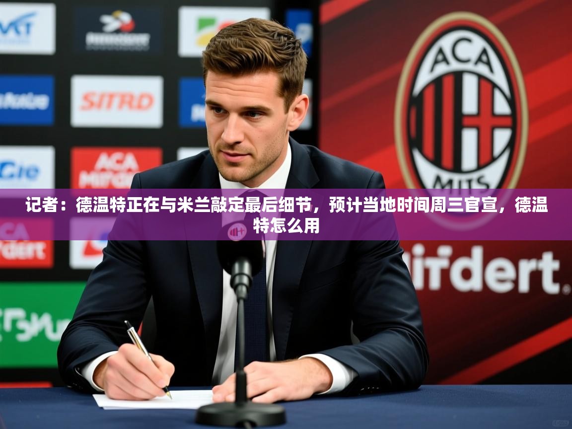2025开云直播体育在线记者:德温特正在与米兰敲定最后细节,预计当地时间周三官宣,德温特怎么用