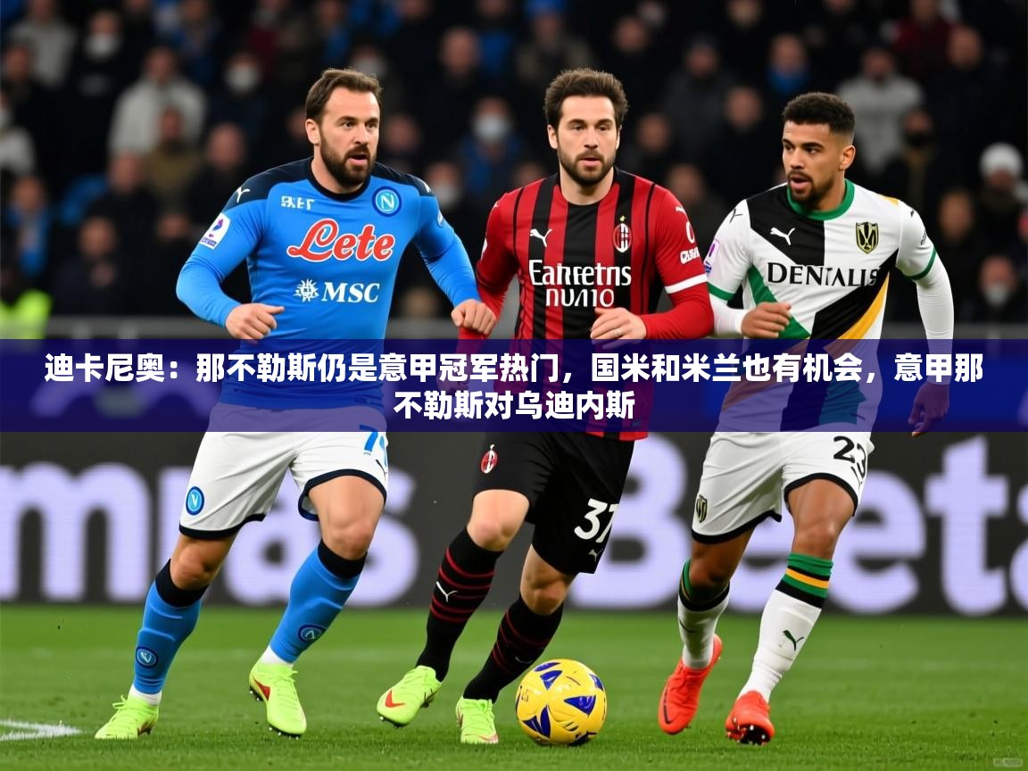 2025kaiyun体育在线登录迪卡尼奥:那不勒斯仍是意甲冠军热门,国米和米兰也有机会,意甲那不勒斯对乌迪内斯