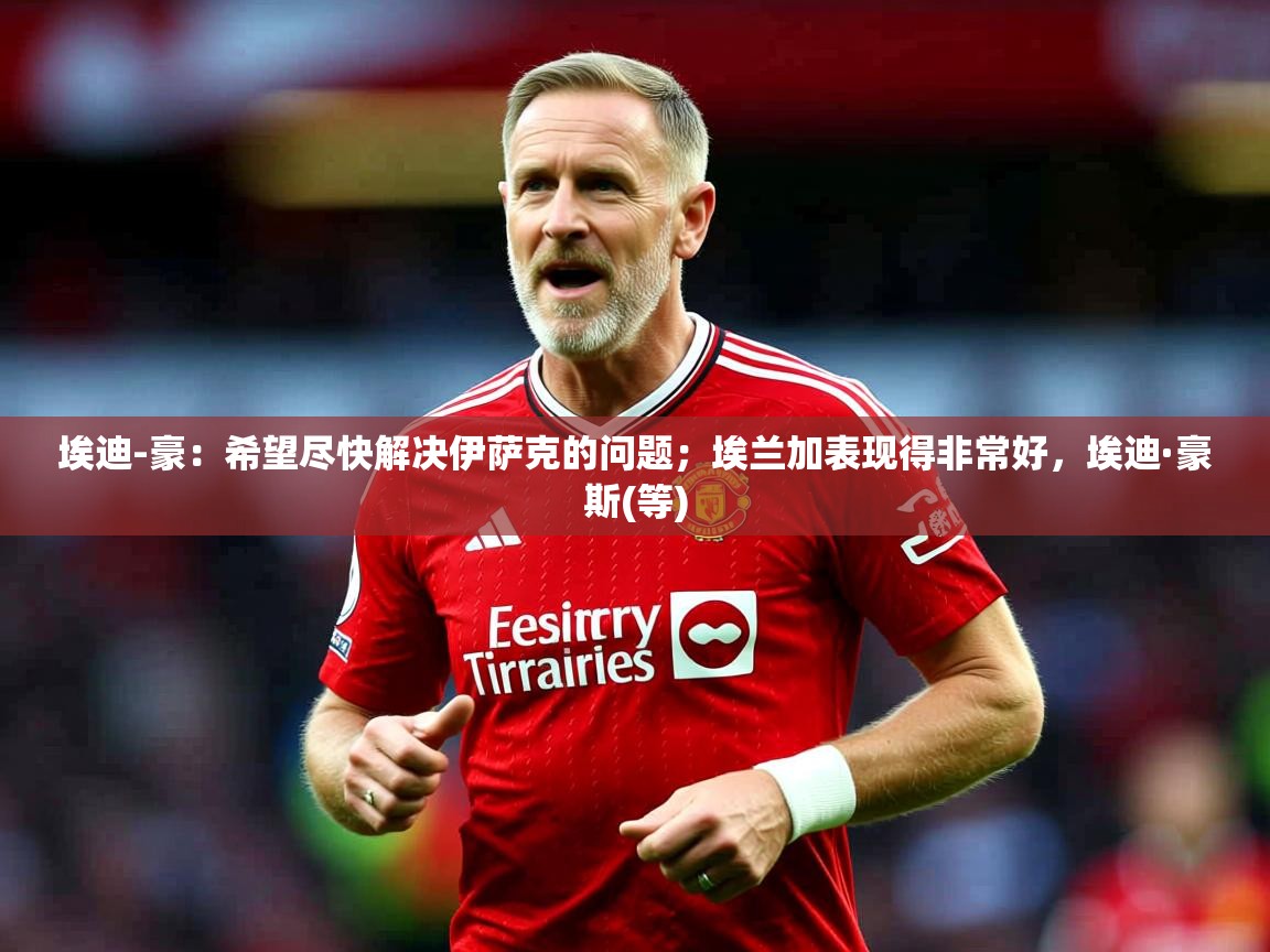 2025开云直播体育在线埃迪-豪:希望尽快解决伊萨克的问题;埃兰加表现得非常好,埃迪·豪斯(等)