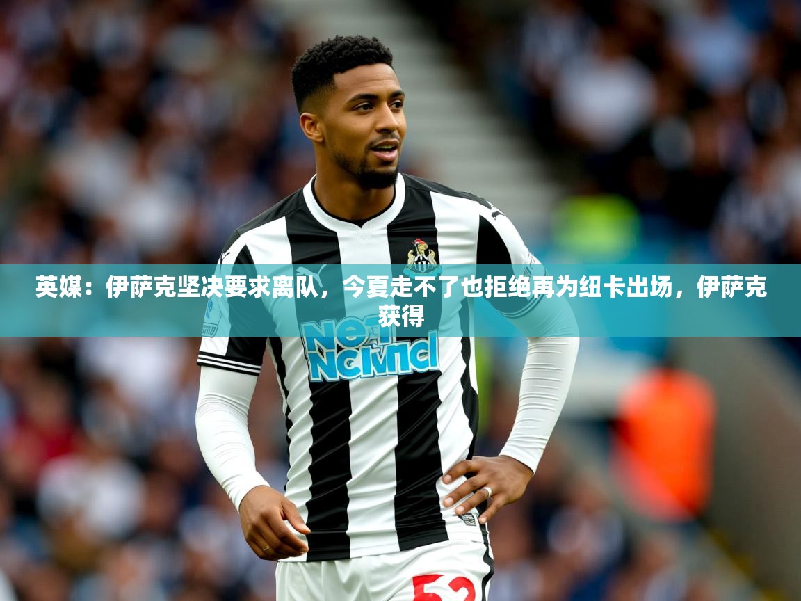 2025开运体育在线网址英媒:伊萨克坚决要求离队,今夏走不了也拒绝再为纽卡出场,伊萨克获得