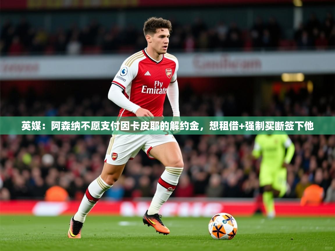 2025kaiyun体育在线官网英媒:阿森纳不愿支付因卡皮耶的解约金,想租借+强制买断签下他