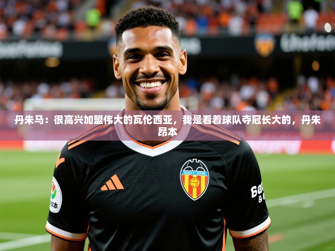 2025开运体育在线入口丹朱马:很高兴加盟伟大的瓦伦西亚,我是看着球队夺冠长大的,丹朱昂本 第1张