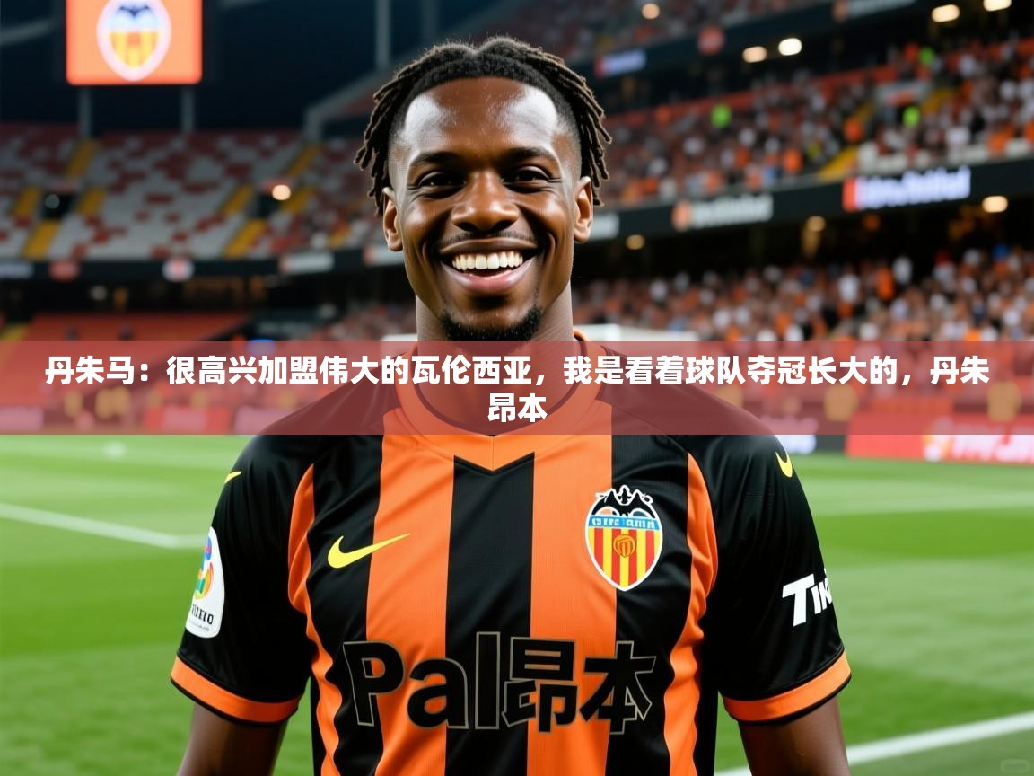 2025开运体育在线入口丹朱马:很高兴加盟伟大的瓦伦西亚,我是看着球队夺冠长大的,丹朱昂本 第2张