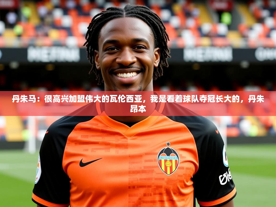 2025开运体育在线入口丹朱马:很高兴加盟伟大的瓦伦西亚,我是看着球队夺冠长大的,丹朱昂本 第4张
