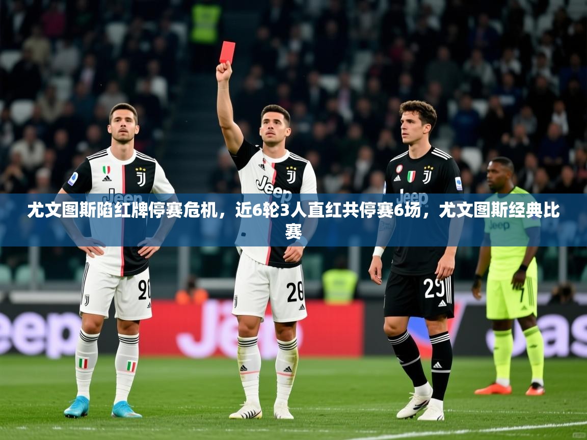 2025开运体育在线登录尤文图斯陷红牌停赛危机，近6轮3人直红共停赛6场，尤文图斯经典比赛  第4张