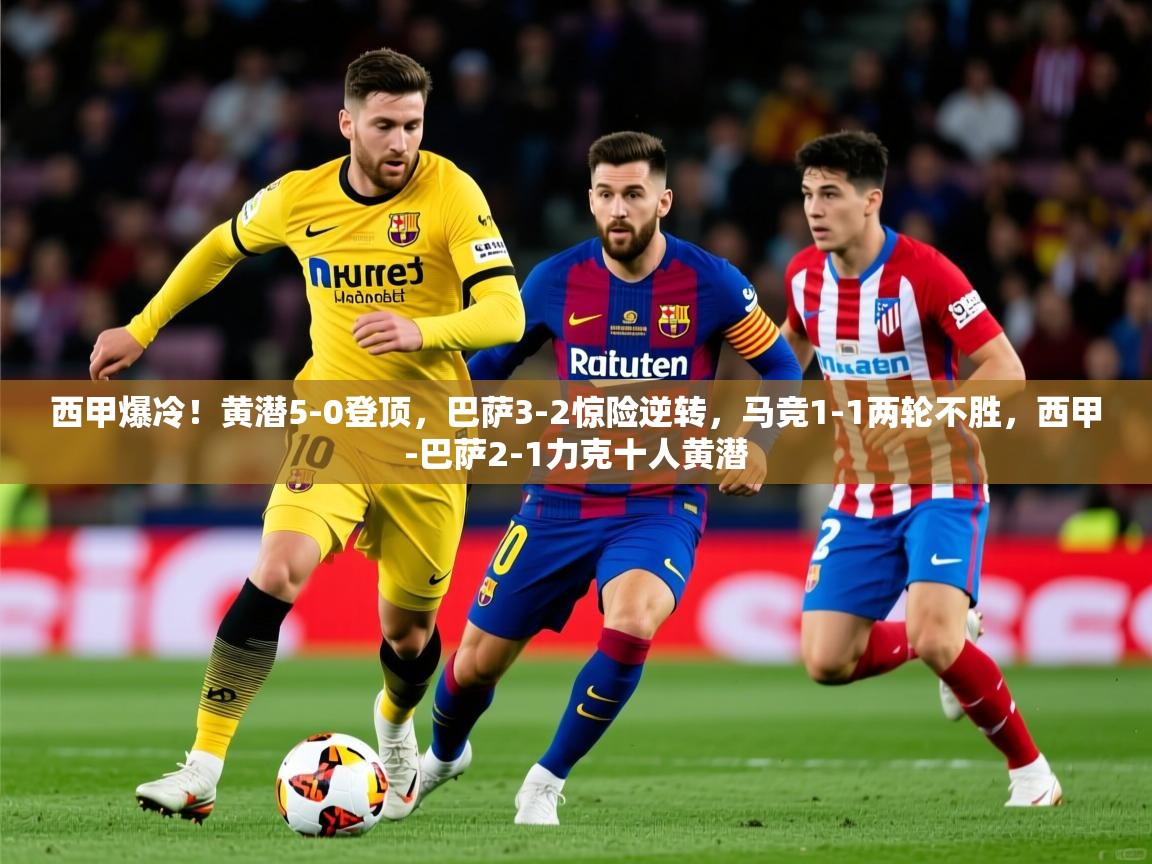 2025kaiyun体育在线官网西甲爆冷!黄潜5-0登顶,巴萨3-2惊险逆转,马竞1-1两轮不胜,西甲-巴萨2-1力克十人黄潜