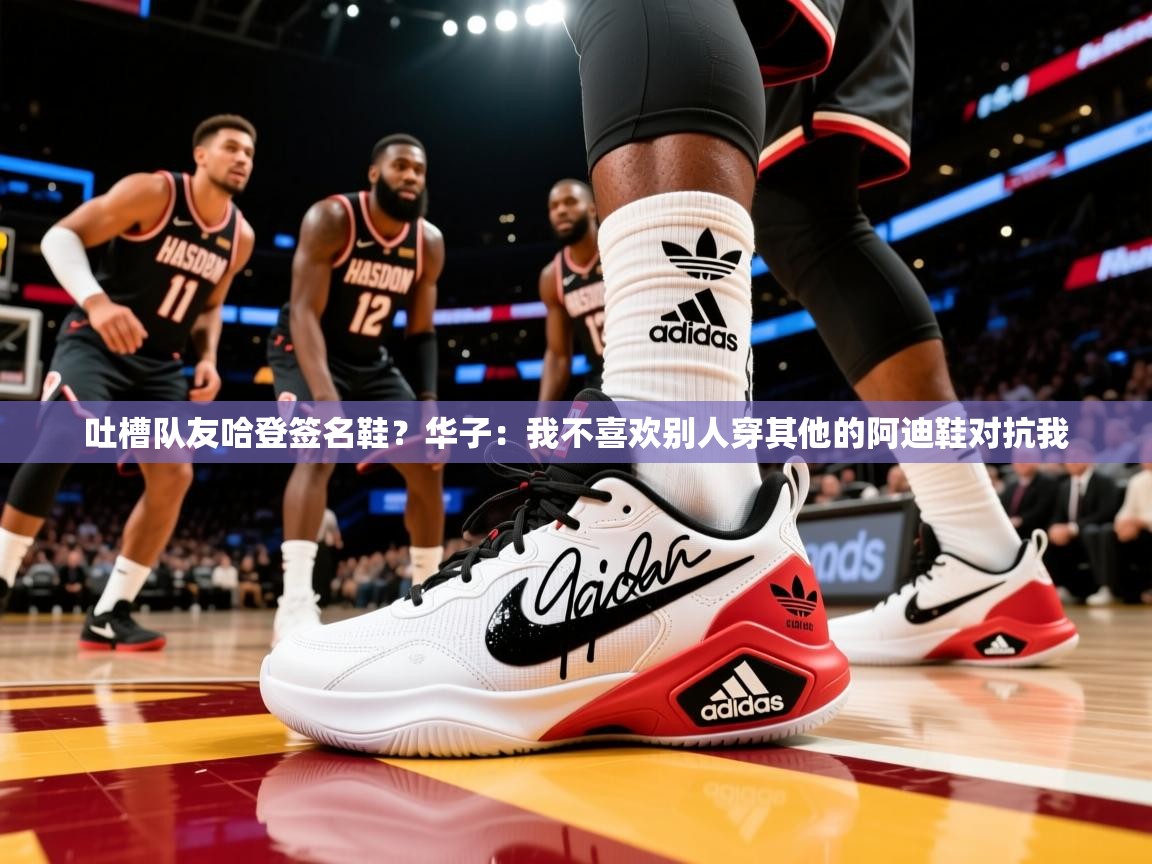 2025kaiyun体育在线官网登录入口吐槽队友哈登签名鞋?华子:我不喜欢别人穿其他的阿迪鞋对抗我