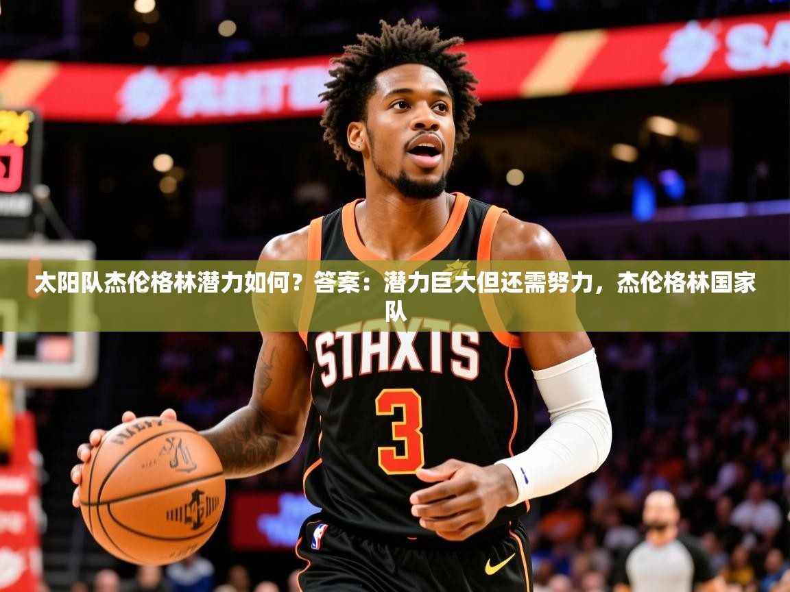 2025开运体育在线太阳队杰伦格林潜力如何？答案：潜力巨大但还需努力，杰伦格林国家队