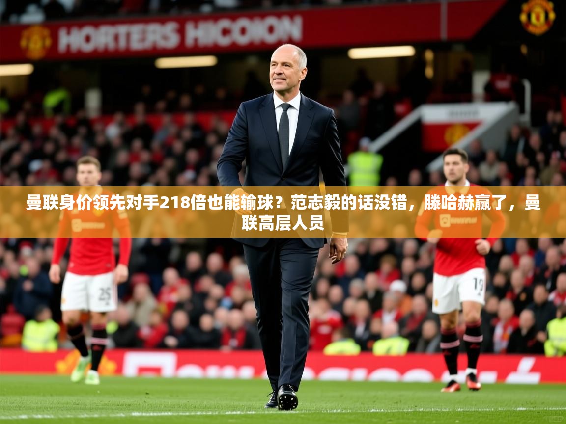 2025开云直播体育在线曼联身价领先对手218倍也能输球?范志毅的话没错,滕哈赫赢了,曼联高层人员