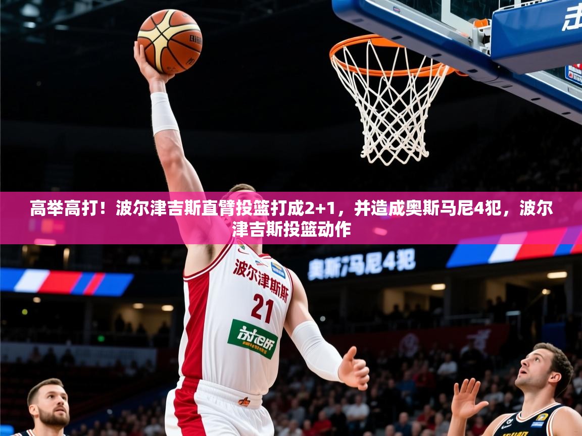 2025开运体育在线入口高举高打!波尔津吉斯直臂投篮打成2+1,并造成奥斯马尼4犯,波尔津吉斯投篮动作