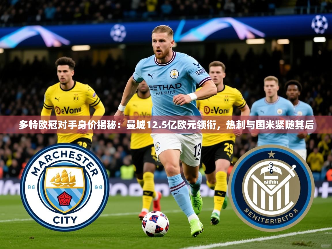 2025开运体育在线下载多特欧冠对手身价揭秘：曼城12.5亿欧元领衔，热刺与国米紧随其后  第2张