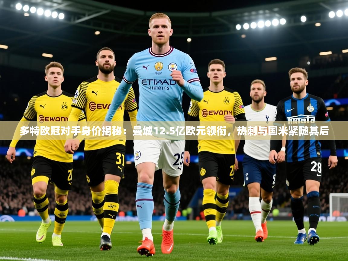 2025开运体育在线下载多特欧冠对手身价揭秘：曼城12.5亿欧元领衔，热刺与国米紧随其后  第1张