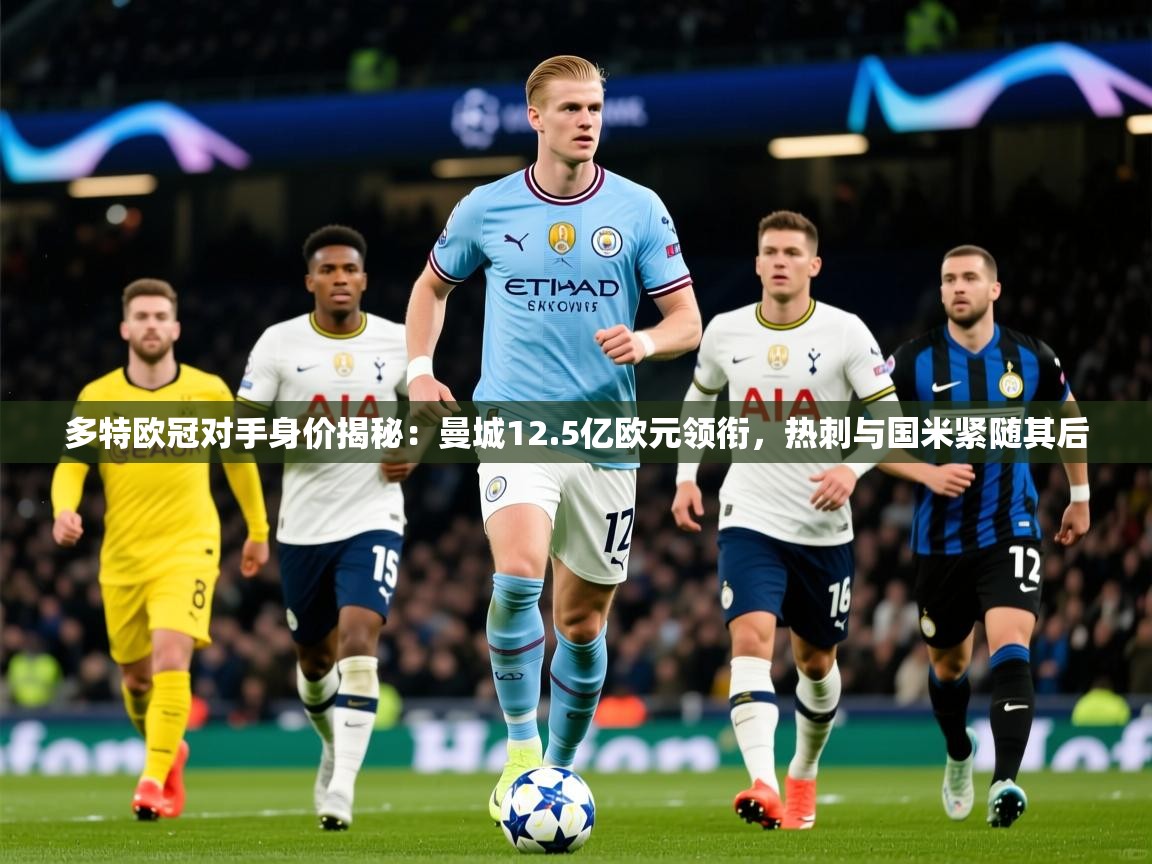 2025开运体育在线下载多特欧冠对手身价揭秘：曼城12.5亿欧元领衔，热刺与国米紧随其后  第3张
