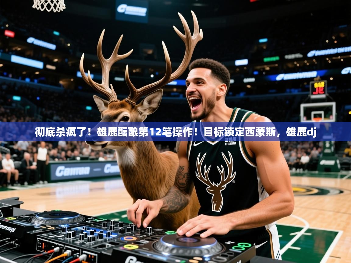 2025kaiyun体育在线官网彻底杀疯了！雄鹿酝酿第12笔操作！目标锁定西蒙斯，雄鹿dj  第3张
