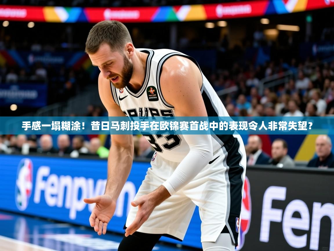 2025kaiyun体育在线登录手感一塌糊涂！昔日马刺投手在欧锦赛首战中的表现令人非常失望？  第2张