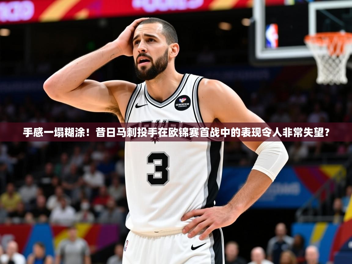 2025kaiyun体育在线登录手感一塌糊涂！昔日马刺投手在欧锦赛首战中的表现令人非常失望？  第1张