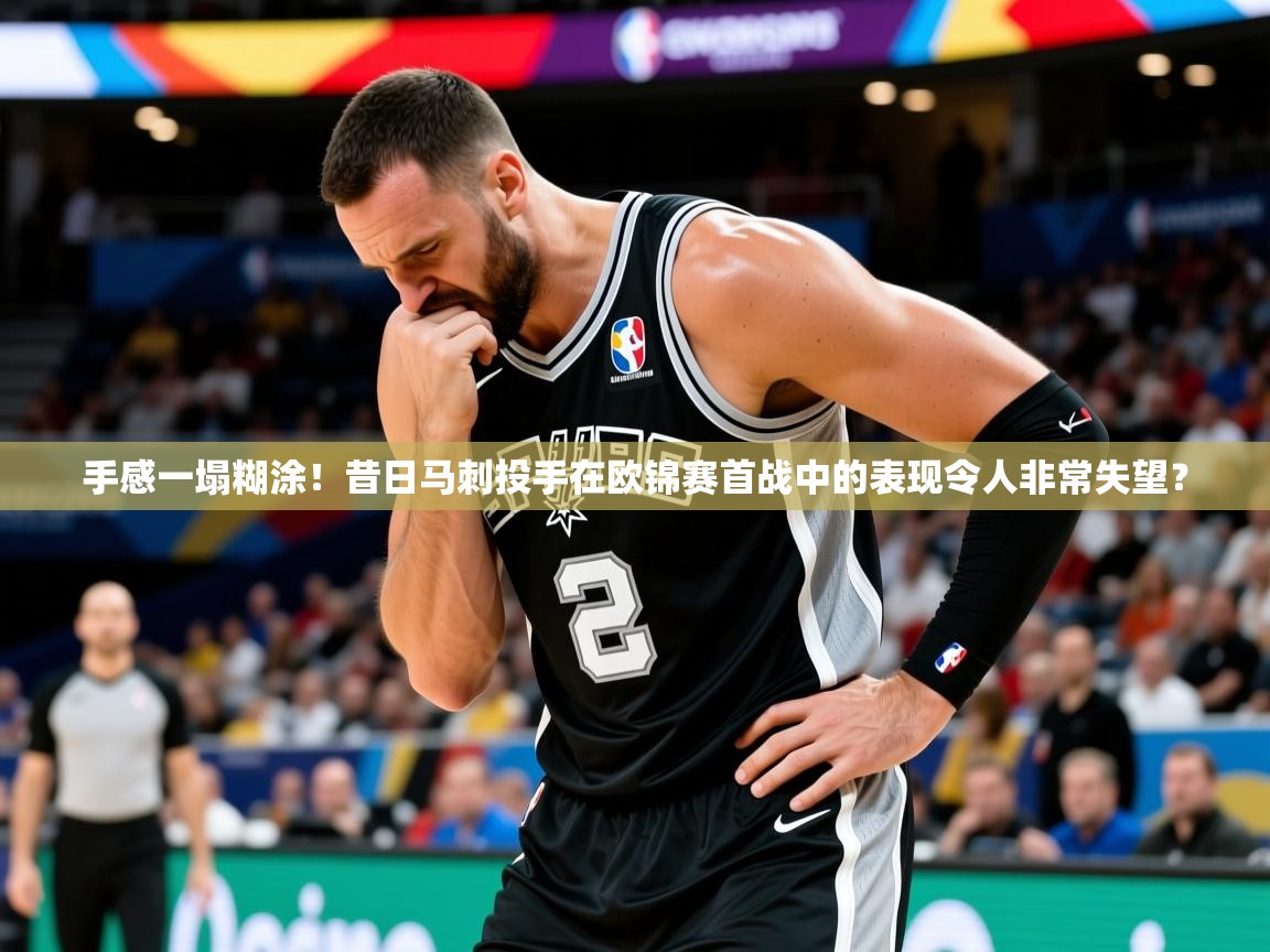 2025kaiyun体育在线登录手感一塌糊涂！昔日马刺投手在欧锦赛首战中的表现令人非常失望？  第3张