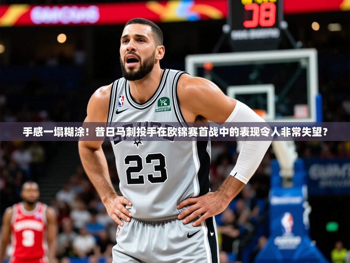 2025kaiyun体育在线登录手感一塌糊涂！昔日马刺投手在欧锦赛首战中的表现令人非常失望？  第4张