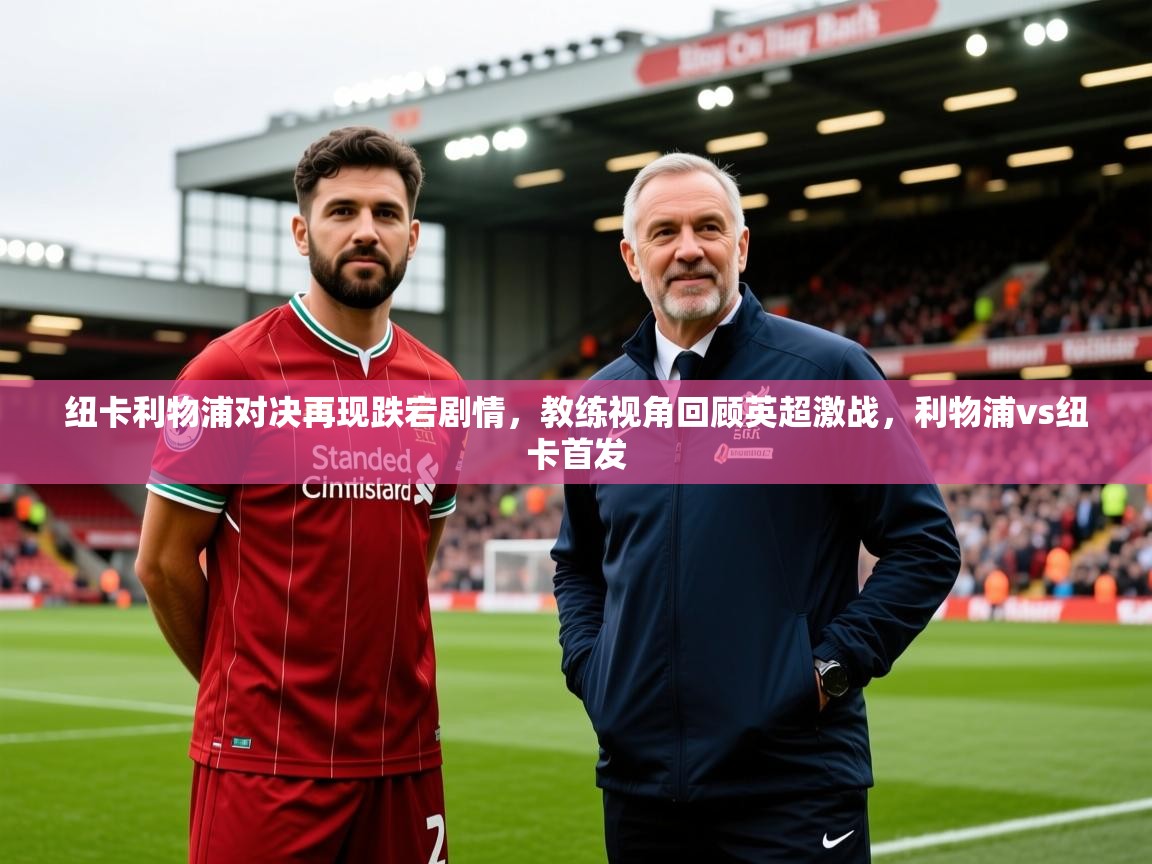 2025开运体育在线纽卡利物浦对决再现跌宕剧情,教练视角回顾英超激战,利物浦vs纽卡首发 第3张
