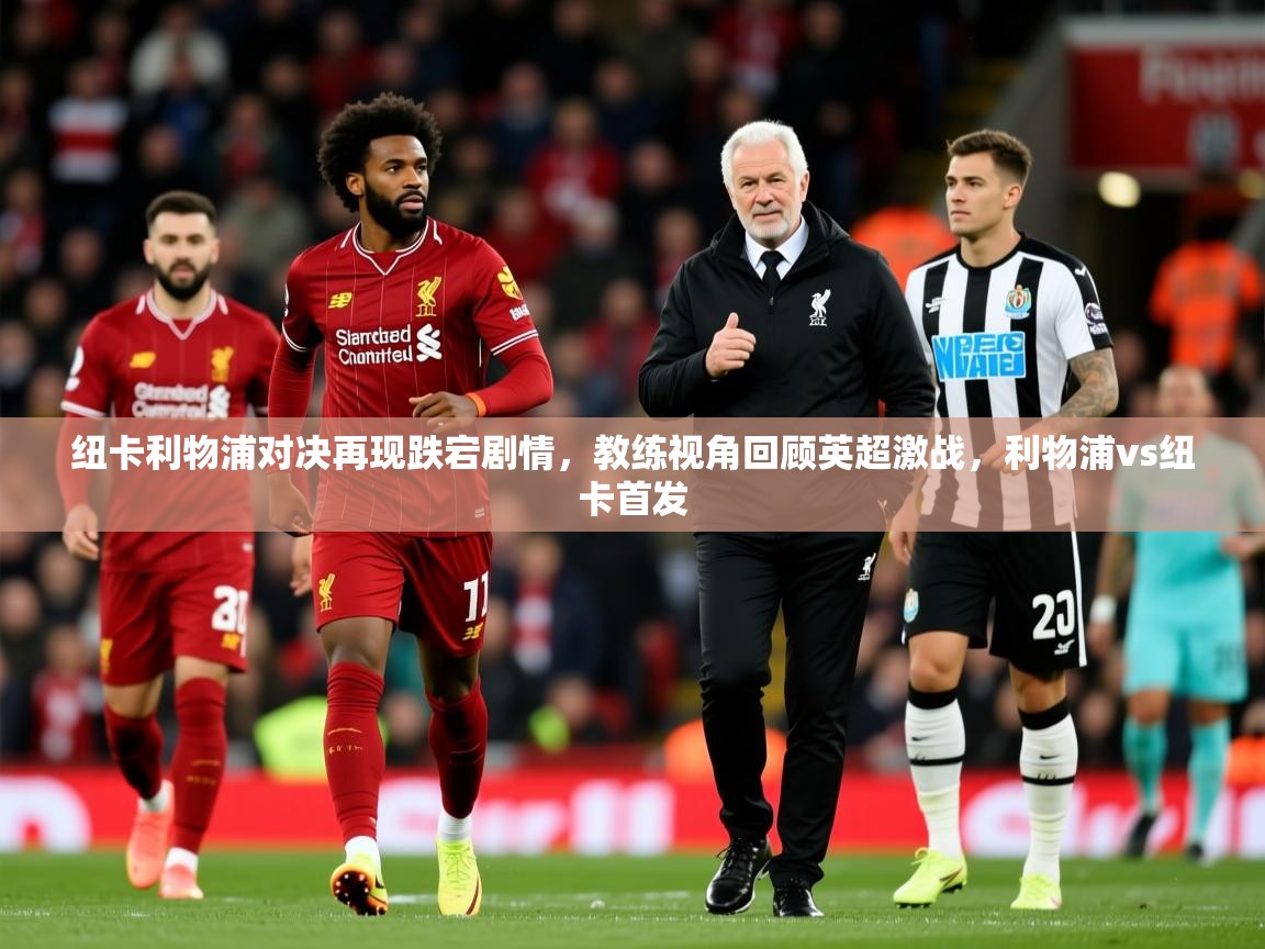 2025开运体育在线纽卡利物浦对决再现跌宕剧情,教练视角回顾英超激战,利物浦vs纽卡首发 第4张