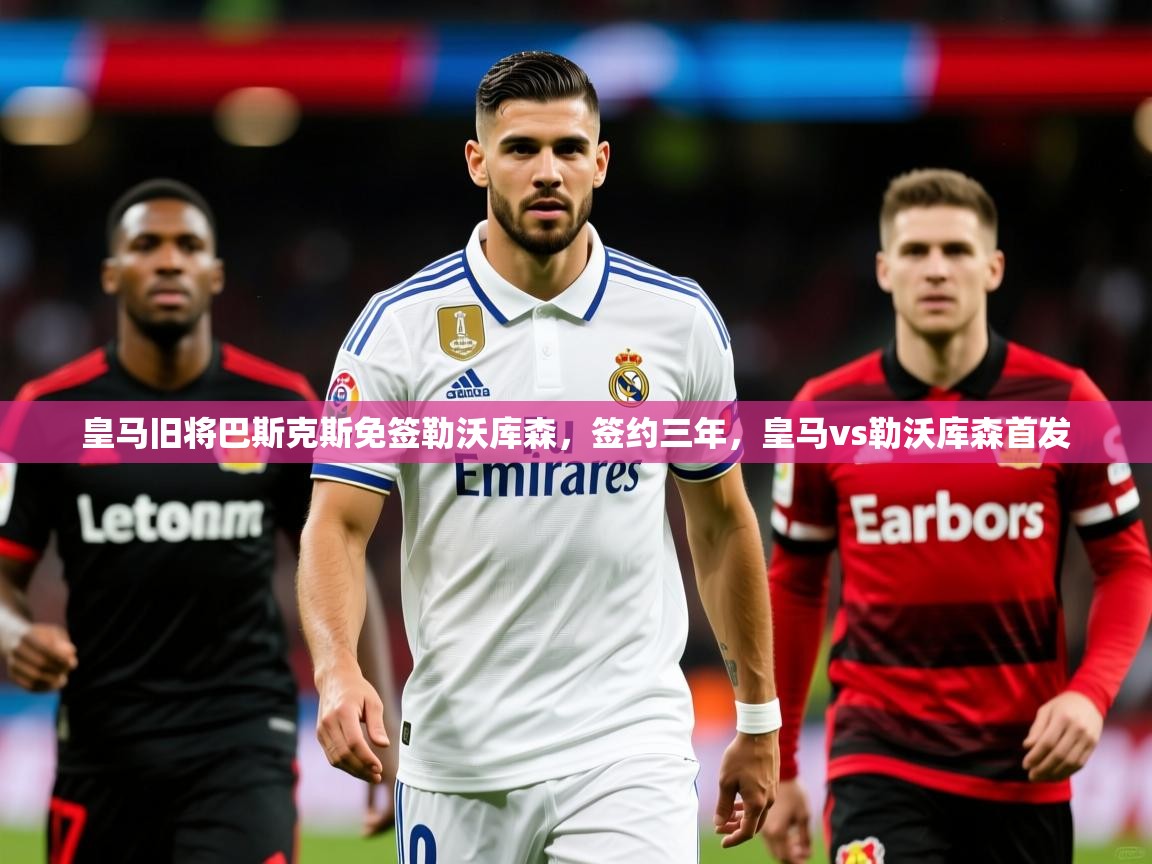 2025kaiyun体育在线官网皇马旧将巴斯克斯免签勒沃库森,签约三年,皇马vs勒沃库森首发