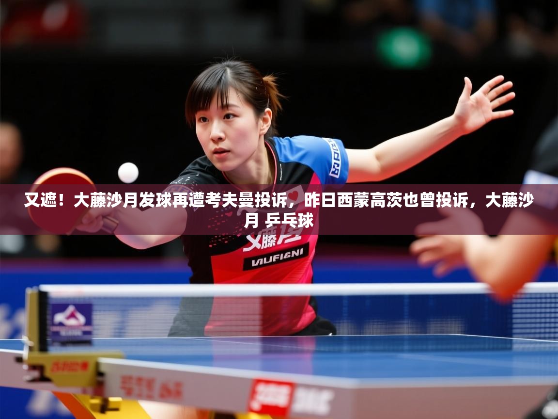 2025开运体育在线网址又遮！大藤沙月发球再遭考夫曼投诉，昨日西蒙高茨也曾投诉，大藤沙月 乒乓球