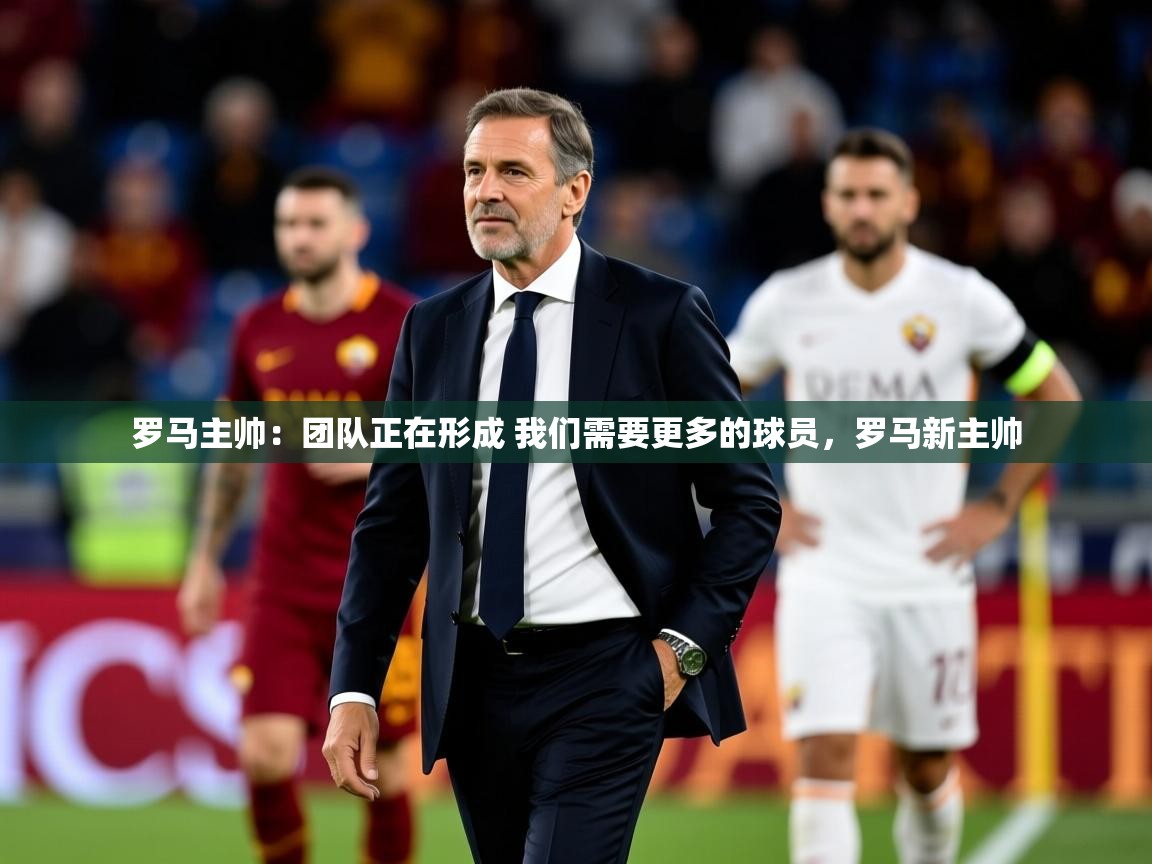 2025kaiyun体育在线登录罗马主帅：团队正在形成 我们需要更多的球员，罗马新主帅