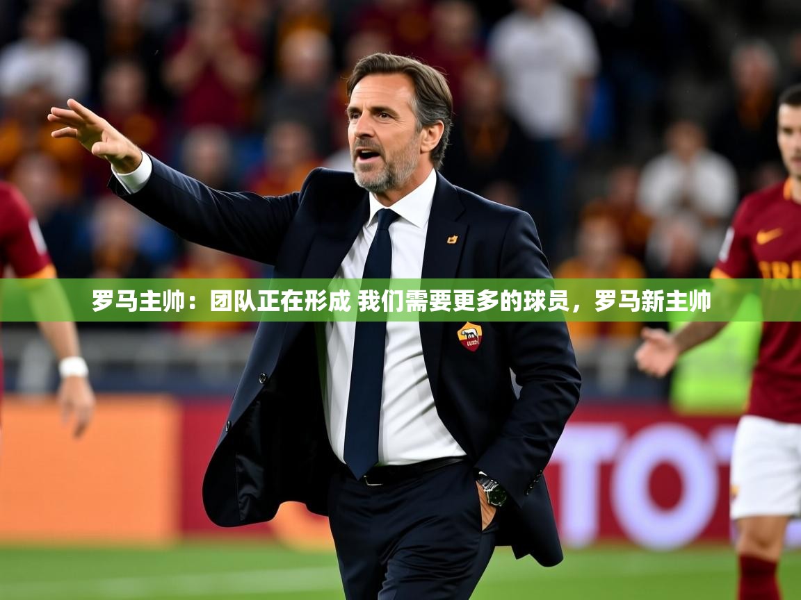 2025kaiyun体育在线登录罗马主帅：团队正在形成 我们需要更多的球员，罗马新主帅  第2张