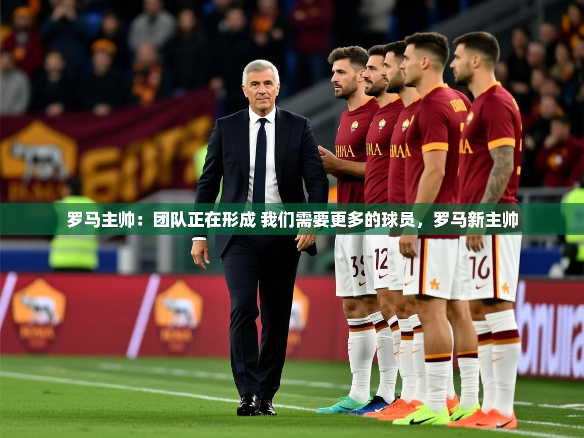 2025kaiyun体育在线登录罗马主帅：团队正在形成 我们需要更多的球员，罗马新主帅  第4张