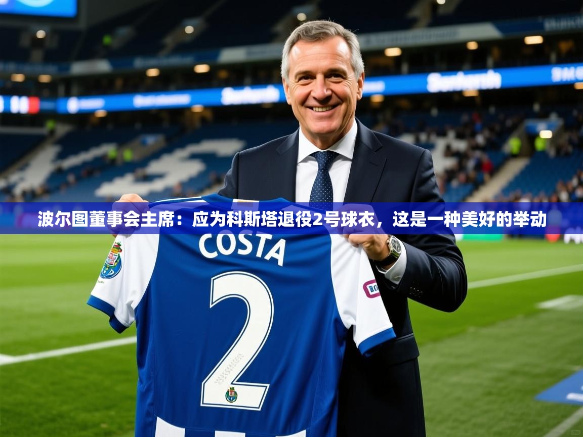 2025kaiyun体育在线登陆入口波尔图董事会主席：应为科斯塔退役2号球衣，这是一种美好的举动