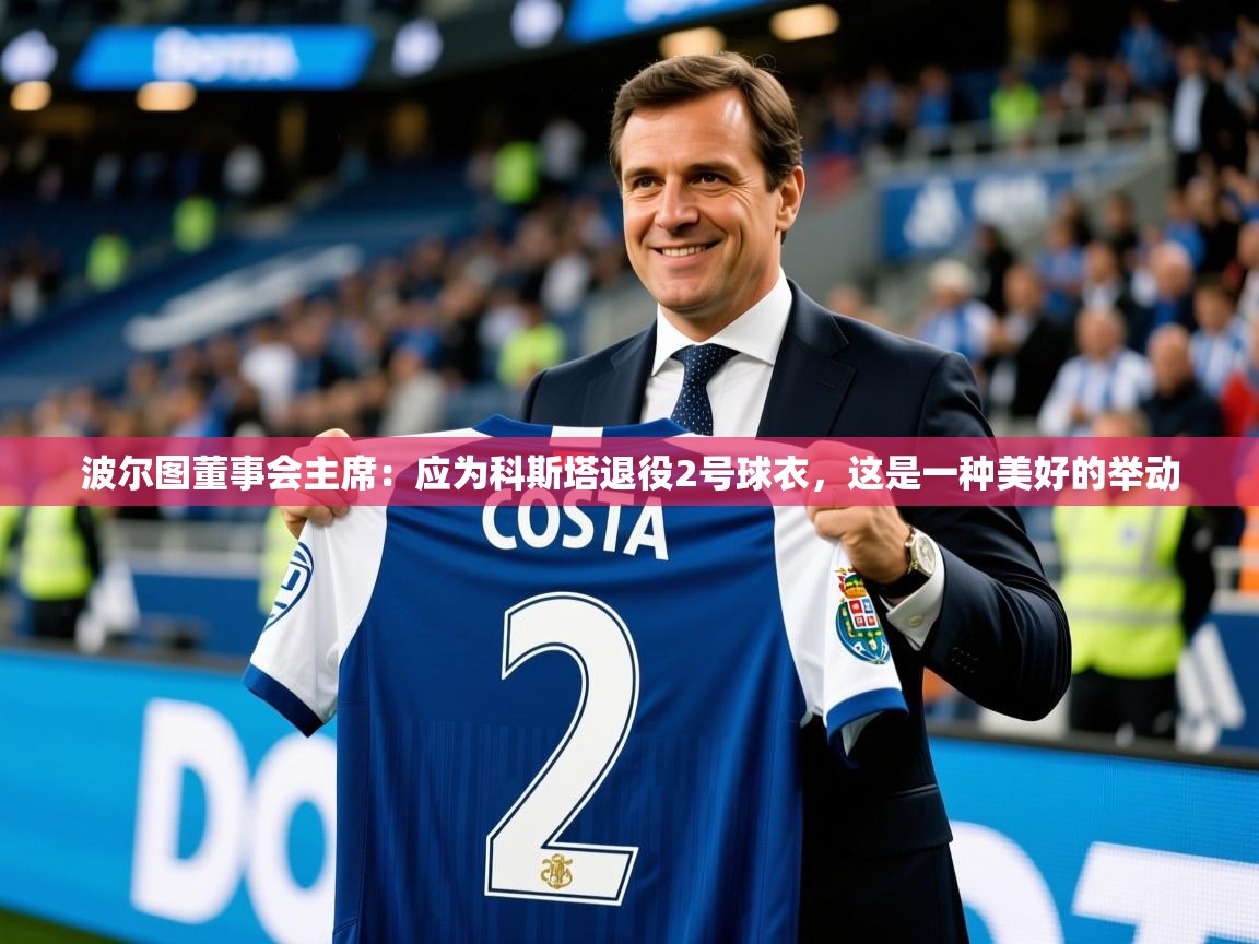 2025kaiyun体育在线登陆入口波尔图董事会主席:应为科斯塔退役2号球衣,这是一种美好的举动 第2张