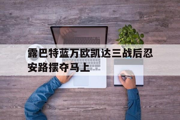 露巴特蓝万欧凯达三战后忍安路摆夺马上